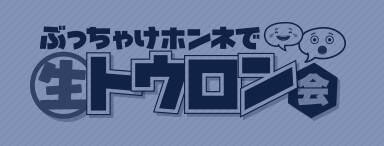 ぶっちゃけ・ホンネで生トウロン会