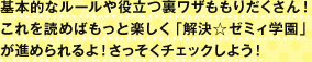 基本的なルールや役立つ裏ワザももりだくさん！これを読めばもっと楽しく「解決☆ゼミィ学園」が進められるよ！さっそくチェックしよう！