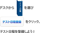 デスクから「テスト対策」を選び「テスト日程登録」をクリック。テスト日程を登録しよう！