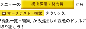 メニューの「提出課題・努力賞」から「マークテスト・模試」をクリック。「提出一覧・答案」から提出した課題のドリルに取り組もう！ 