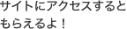 サイトにアクセスするともらえるよ！