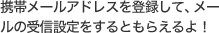 携帯メールアドレスを登録して、メールの受信設定をするともらえるよ！
