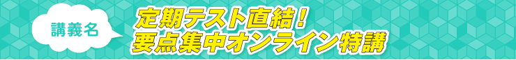 定期テスト直結！ 要点集中オンライン特講