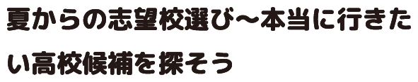 夏からの志望校選び～本当に行きたい高校候補を探そう