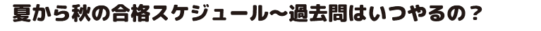 夏から秋までの合格スケジュール～過去問はいつやるの?
