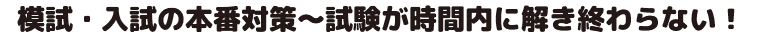 模試・入試の本番対策～試験が時間内に解き終わらない！
