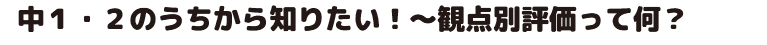 中1・2から知りたい！～観点別評価って何？